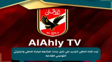 تردد قناة الأهلي الجديد على نايل سات لمتابعة مباراة الأهلي والبنزرتي التونسي القادمة